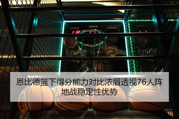恩比德篮下得分能力对比浓眉透视76人阵地战稳定性优势